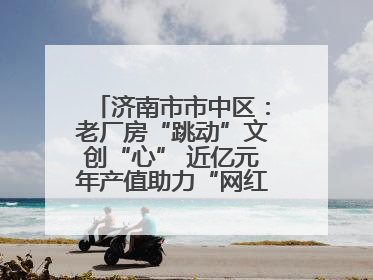 济南市市中区：老厂房“跳动”文创“心” 近亿元年产值助力“网红”变“长红”