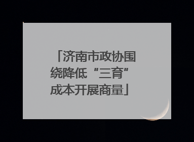 济南市政协围绕降低“三育”成本开展商量