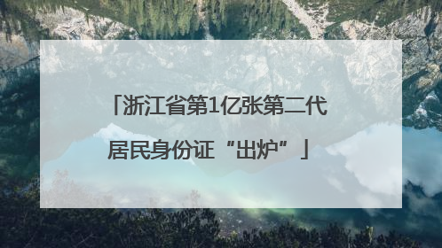 浙江省第1亿张第二代居民身份证“出炉”