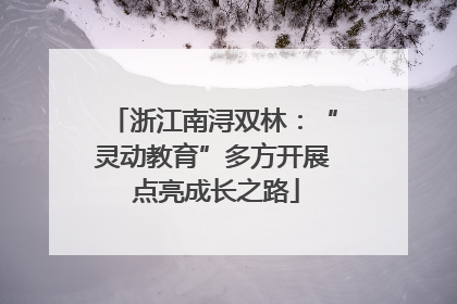 浙江南浔双林：“灵动教育”多方开展 点亮成长之路