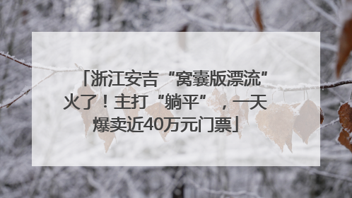 浙江安吉“窝囊版漂流”火了！主打“躺平”，一天爆卖近40万元门票