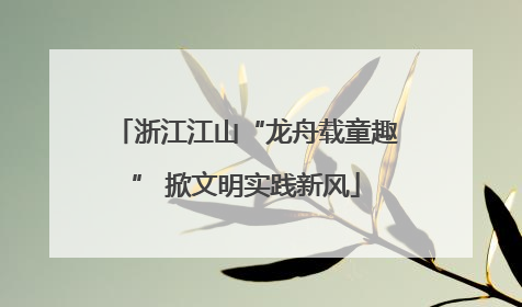 浙江江山“龙舟载童趣” 掀文明实践新风