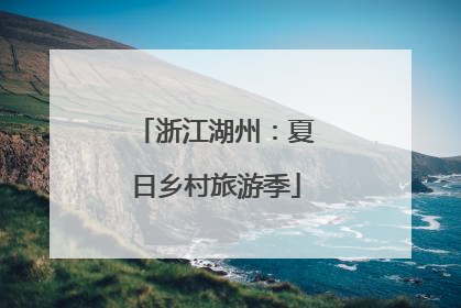 浙江湖州：夏日乡村旅游季