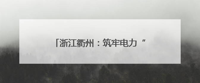 浙江衢州：筑牢电力“心脏” 守护清凉一夏