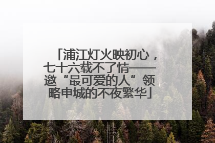 浦江灯火映初心，七十六载不了情——邀“最可爱的人”领略申城的不夜繁华