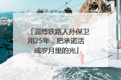 淄博铁路人孙保卫用25年，把承诺活成岁月里的光