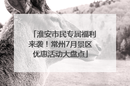 淮安市民专属福利来袭！常州7月景区优惠活动大盘点