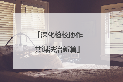 深化检校协作 共谋法治新篇