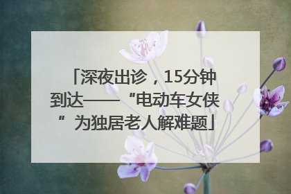 深夜出诊，15分钟到达——“电动车女侠”为独居老人解难题