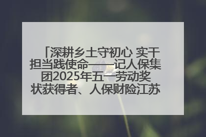 深耕乡土守初心 实干担当践使命——记人保集团2025年五一劳动奖状获得者、人保财险江苏南通海安支公司