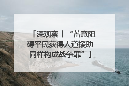 深观察丨“蓄意阻碍平民获得人道援助同样构成战争罪”