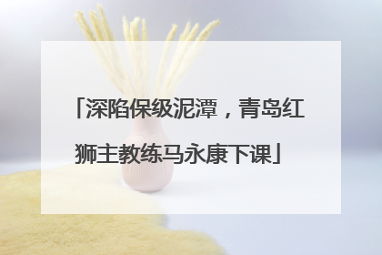 深陷保级泥潭，青岛红狮主教练马永康下课