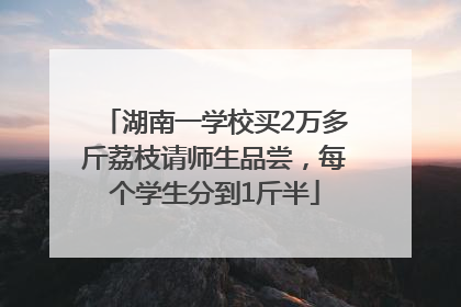 湖南一学校买2万多斤荔枝请师生品尝，每个学生分到1斤半