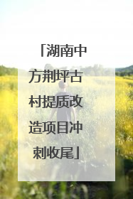 湖南中方荆坪古村提质改造项目冲刺收尾