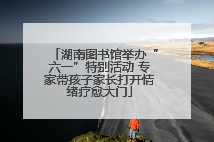 湖南图书馆举办“六一”特别活动 专家带孩子家长打开情绪疗愈大门