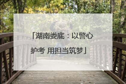 湖南娄底：以警心护考 用担当筑梦