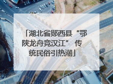 湖北省郧西县“鄂陕龙舟竞汉江” 传统民俗引热潮