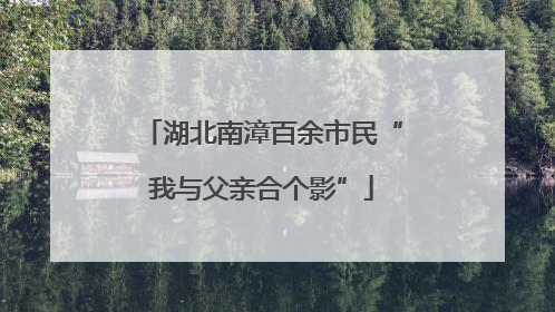 湖北南漳百余市民“我与父亲合个影”