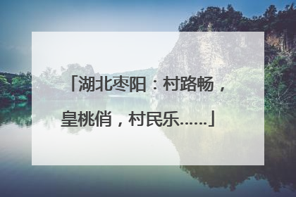 湖北枣阳：村路畅，皇桃俏，村民乐……