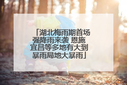 湖北梅雨期首场强降雨来袭 恩施宜昌等多地有大到暴雨局地大暴雨