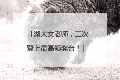 湖大女老师，三次登上最高领奖台！