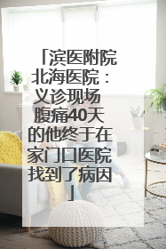 滨医附院北海医院：义诊现场 腹痛40天的他终于在家门口医院找到了病因