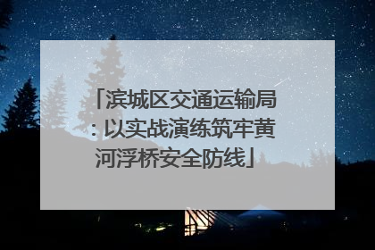 滨城区交通运输局：以实战演练筑牢黄河浮桥安全防线