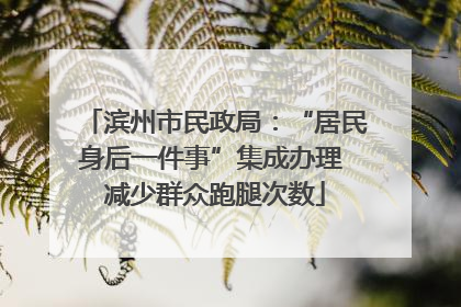 滨州市民政局：“居民身后一件事”集成办理 减少群众跑腿次数