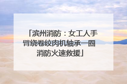 滨州消防：女工人手臂绕卷绞肉机轴承一圈 消防火速救援