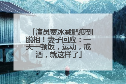 演员贾冰减肥瘦到脱相！妻子回应：一天一顿饭，运动，戒酒，就这样了