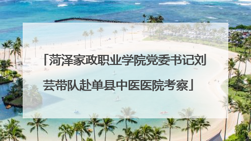 菏泽家政职业学院党委书记刘芸带队赴单县中医医院考察