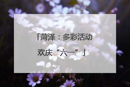 菏泽：多彩活动 欢庆“六一”
