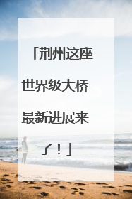 荆州这座世界级大桥最新进展来了！