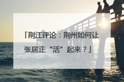 荆江评论：荆州如何让张居正“活”起来？