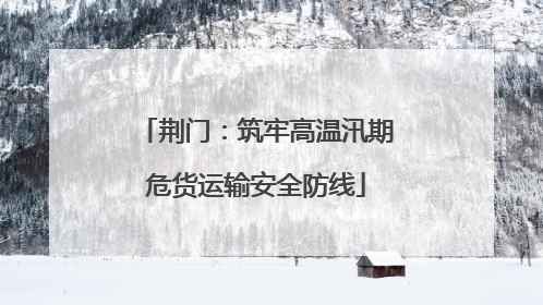 荆门：筑牢高温汛期危货运输安全防线