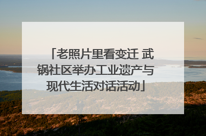 老照片里看变迁 武锅社区举办工业遗产与现代生活对话活动