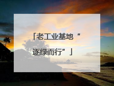 老工业基地“逐绿而行”