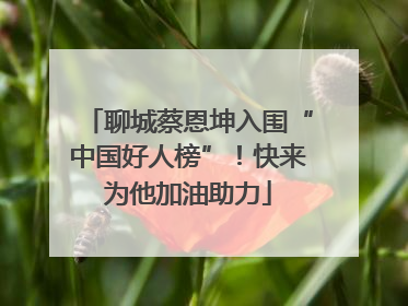 聊城蔡恩坤入围“中国好人榜”！快来为他加油助力