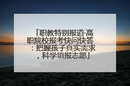 职教特别报道·高职院校报考快问快答：把握孩子真实需求，科学填报志愿