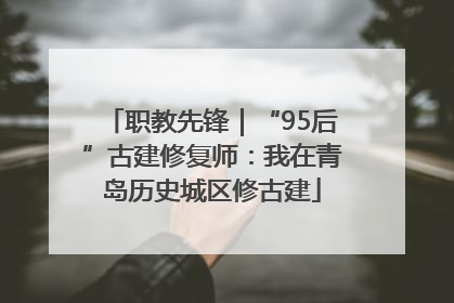 职教先锋｜“95后”古建修复师：我在青岛历史城区修古建
