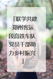 联学共建 郑州客运段高铁车队党员干部助力乡村振兴