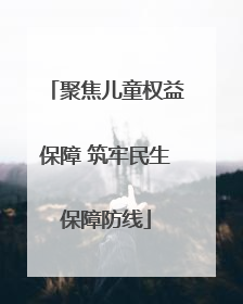 聚焦儿童权益保障 筑牢民生保障防线