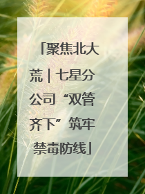 聚焦北大荒｜七星分公司“双管齐下”筑牢禁毒防线
