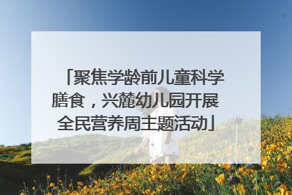 聚焦学龄前儿童科学膳食，兴麓幼儿园开展全民营养周主题活动
