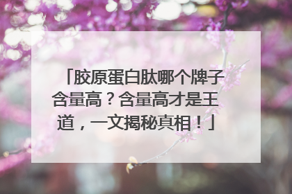 胶原蛋白肽哪个牌子含量高？含量高才是王道，一文揭秘真相！