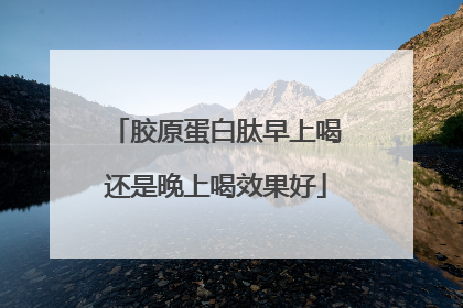 胶原蛋白肽早上喝还是晚上喝效果好