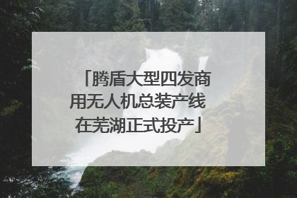 腾盾大型四发商用无人机总装产线在芜湖正式投产