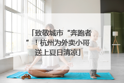致敬城市“奔跑者”！杭州为外卖小哥送上夏日清凉