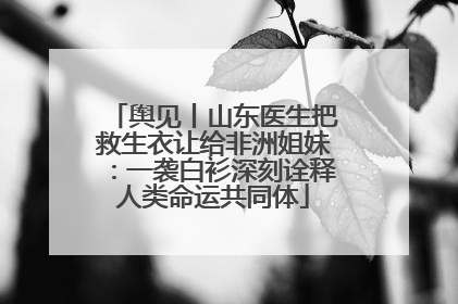 舆见丨山东医生把救生衣让给非洲姐妹：一袭白衫深刻诠释人类命运共同体