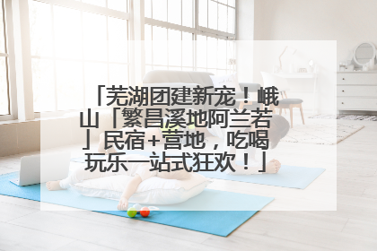 芜湖团建新宠！峨山「繁昌溪地阿兰若」民宿+营地，吃喝玩乐一站式狂欢！